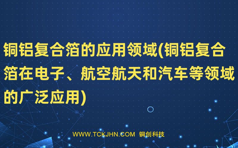 銅鋁復(fù)合箔的應(yīng)用領(lǐng)域(銅鋁復(fù)合箔在電子、航空航天和