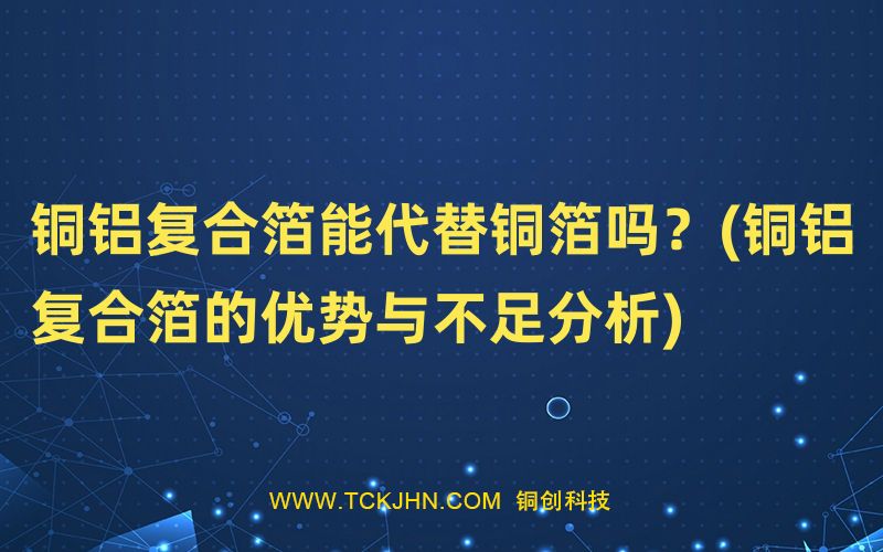 銅鋁復(fù)合箔能代替銅箔嗎？(銅鋁復(fù)合箔的優(yōu)勢與不足分