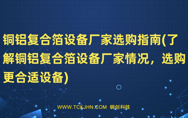 銅鋁復(fù)合箔設(shè)備廠家選購指南(了解銅鋁復(fù)合箔設(shè)備廠家