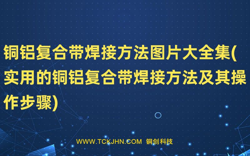 銅鋁復(fù)合帶焊接方法圖片大全集(實(shí)用的銅鋁復(fù)合帶焊接