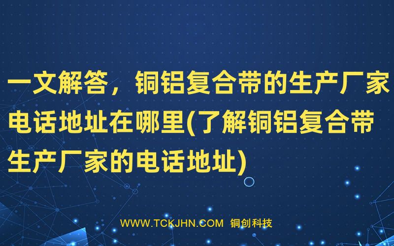一文解答，銅鋁復(fù)合帶的生產(chǎn)廠家電話地址在哪里(了解