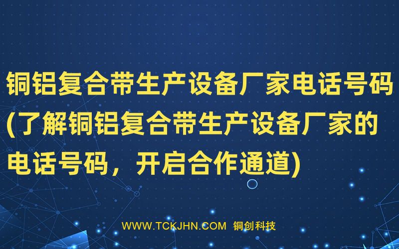 銅鋁復(fù)合帶生產(chǎn)設(shè)備廠家電話號碼(了解銅鋁復(fù)合帶生產(chǎn)