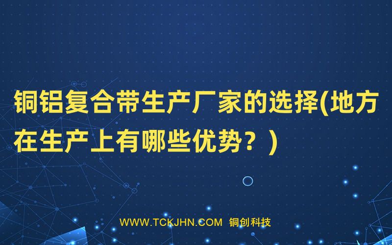 銅鋁復(fù)合帶生產(chǎn)廠家的選擇(地方在生產(chǎn)上有哪些優(yōu)勢？