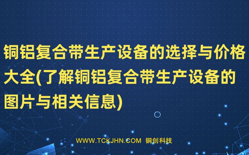 銅鋁復(fù)合帶生產(chǎn)設(shè)備的選擇與價格大全(了解銅鋁復(fù)合帶