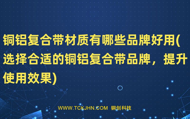 銅鋁復合帶材質(zhì)有哪些品牌好用(選擇合適的銅鋁復合帶
