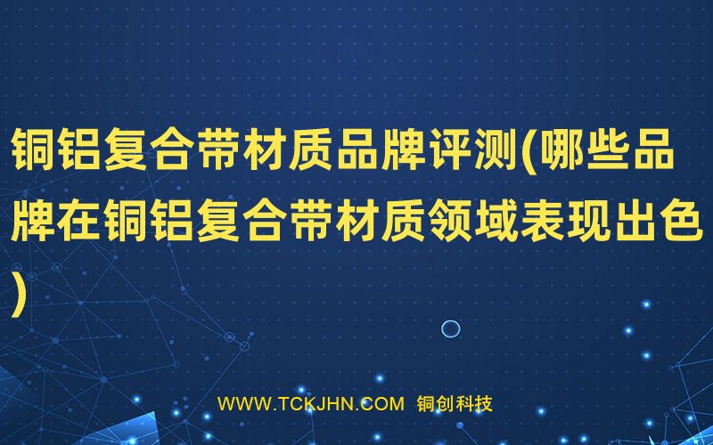 銅鋁復合帶材質(zhì)品牌評測(哪些品牌在銅鋁復合帶材質(zhì)領(lǐng)