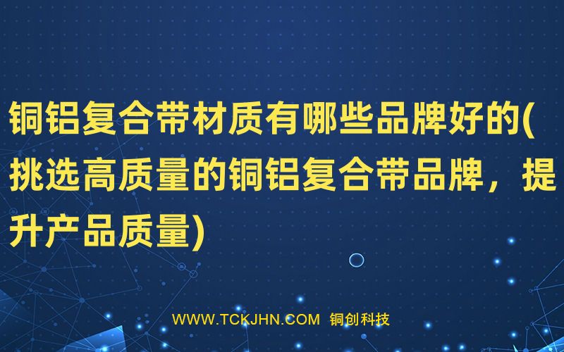 銅鋁復合帶材質(zhì)有哪些品牌好的(挑選高質(zhì)量的銅鋁復合